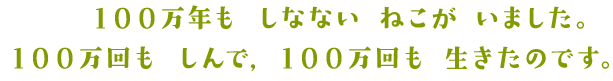 100万年も しなない ねこが いました。100万回も しんで, 100万回も 生きたのです。