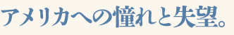 アメリカへの憧れと失望。
