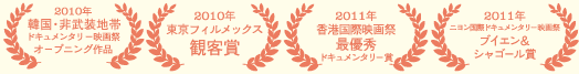 2010年　韓国・非武装地帯ドキュメンタリー映画祭　オープニング作品 2010年　東京フィルメックス　観客賞 2011年　香港国際映画祭　最優秀ドキュメンタリー賞 2011年　ニヨン国際ドキュメンタリー映画祭　ブイエン＆シャゴール賞