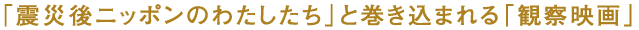 「震災後ニッポンのわたしたち」と巻き込まれる「観察映画」
