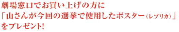 劇場窓口でお買い上げの方に「山さんが今回の選挙で使用したポスター（レプリカ）」をプレゼント！